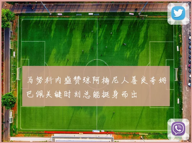 马努科内盛赞琼阿梅尼人善良夸姆巴佩关键时刻总能挺身而出