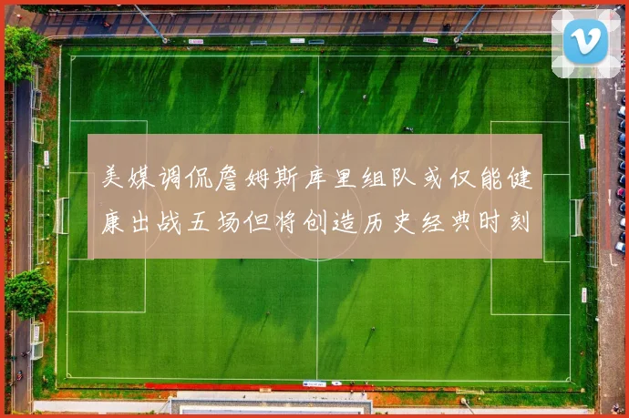 美媒调侃詹姆斯库里组队或仅能健康出战五场但将创造历史经典时刻