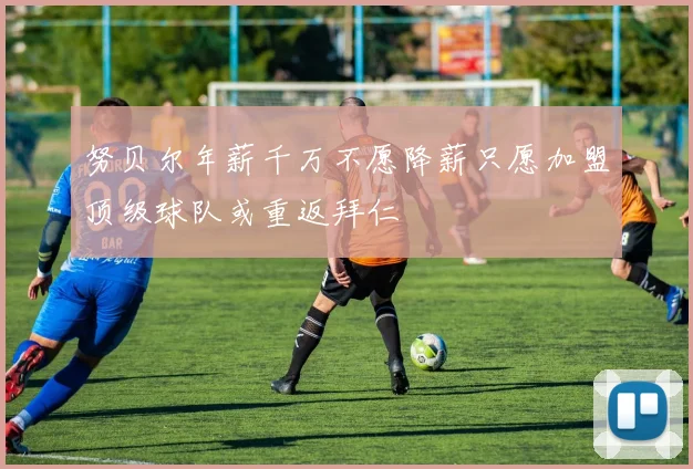 努贝尔年薪千万不愿降薪只愿加盟顶级球队或重返拜仁