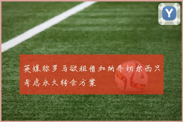 英媒称罗马欲租借加纳乔切尔西只考虑永久转会方案