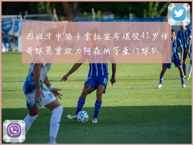 西班牙中场卡索拉宣布退役41岁传奇球员曾效力阿森纳等豪门球队