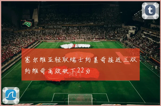 塞尔维亚轻取瑞士约基奇接近三双约维奇高效砍下22分