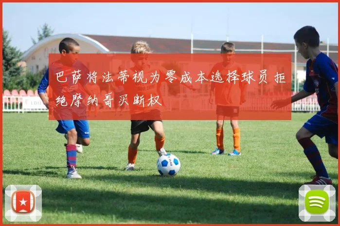 巴萨将法蒂视为零成本选择球员拒绝摩纳哥买断权
