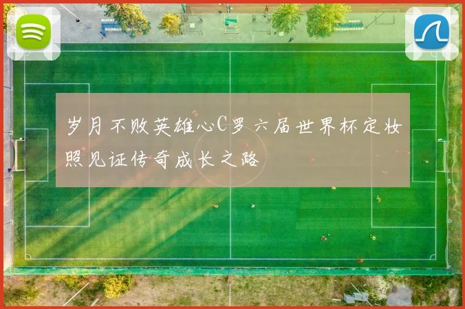 岁月不败英雄心C罗六届世界杯定妆照见证传奇成长之路