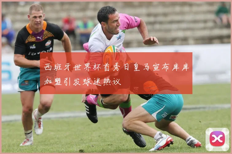 西班牙世界杯首秀日皇马宣布库库加盟引发球迷热议