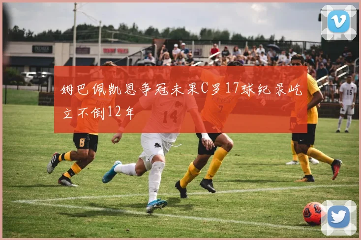 姆巴佩凯恩争冠未果C罗17球纪录屹立不倒12年
