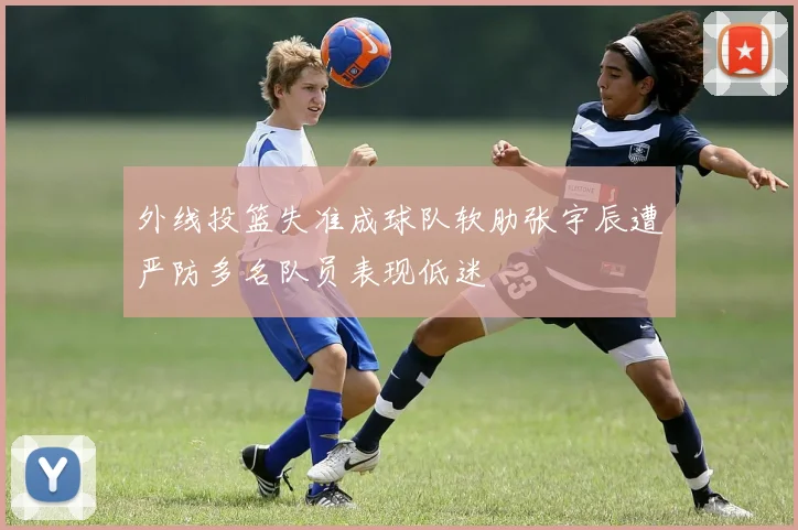 外线投篮失准成球队软肋张宇辰遭严防多名队员表现低迷