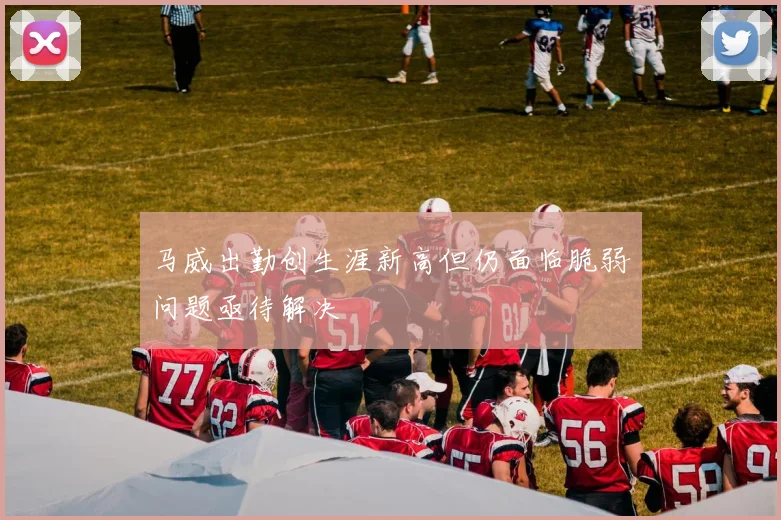 马威出勤创生涯新高但仍面临脆弱问题亟待解决