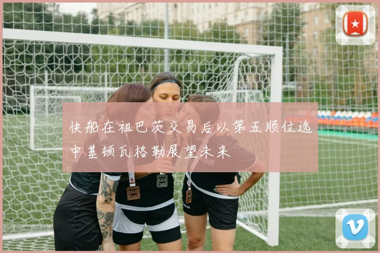 快船在祖巴茨交易后以第五顺位选中基顿瓦格勒展望未来