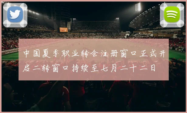 中国夏季职业转会注册窗口正式开启二转窗口持续至七月二十二日