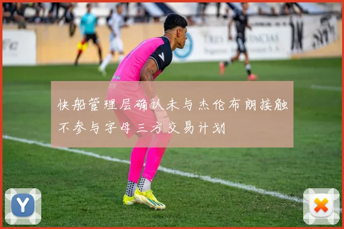 快船管理层确认未与杰伦布朗接触不参与字母三方交易计划
