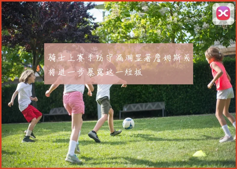 骑士上赛季防守漏洞显著詹姆斯或将进一步暴露这一短板