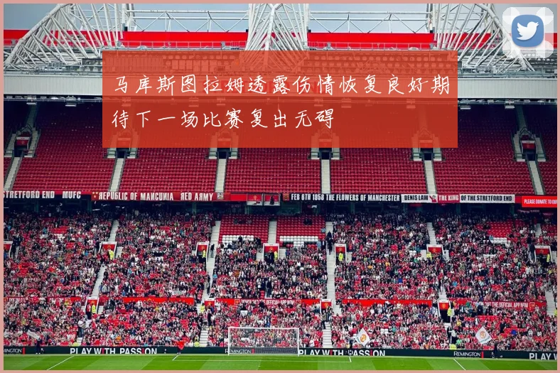 马库斯图拉姆透露伤情恢复良好期待下一场比赛复出无碍