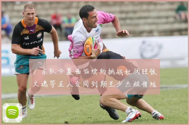 广东队今夏面临续约挑战杜润旺张文逸等五人合同到期王少杰租借结束