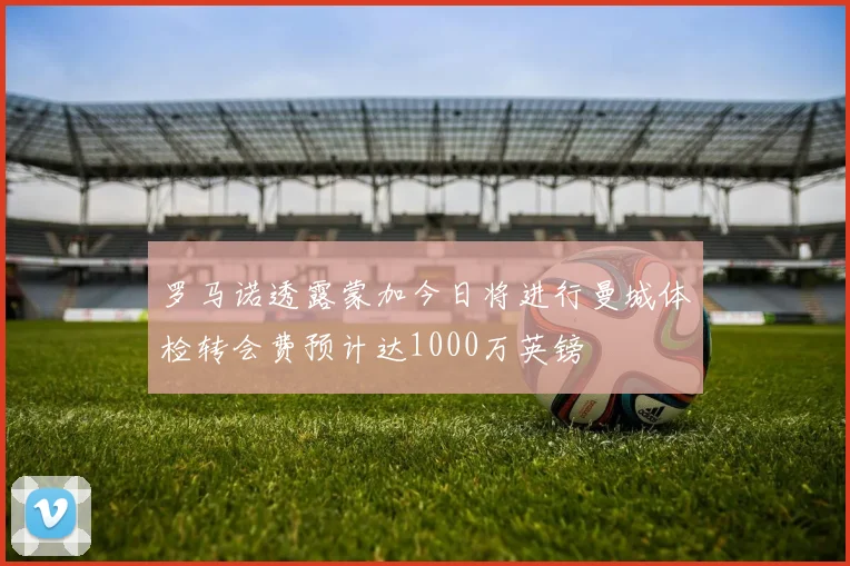 罗马诺透露蒙加今日将进行曼城体检转会费预计达1000万英镑