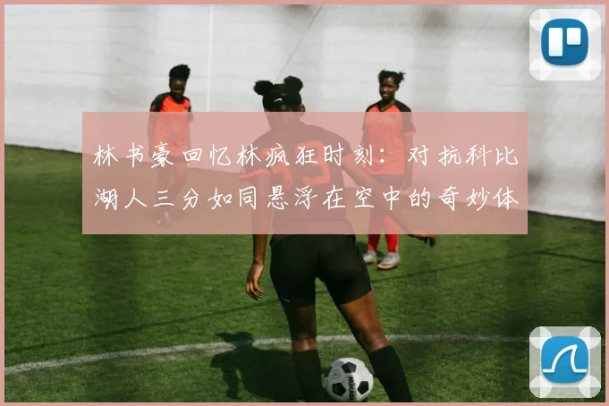 林书豪回忆林疯狂时刻：对抗科比湖人三分如同悬浮在空中的奇妙体验