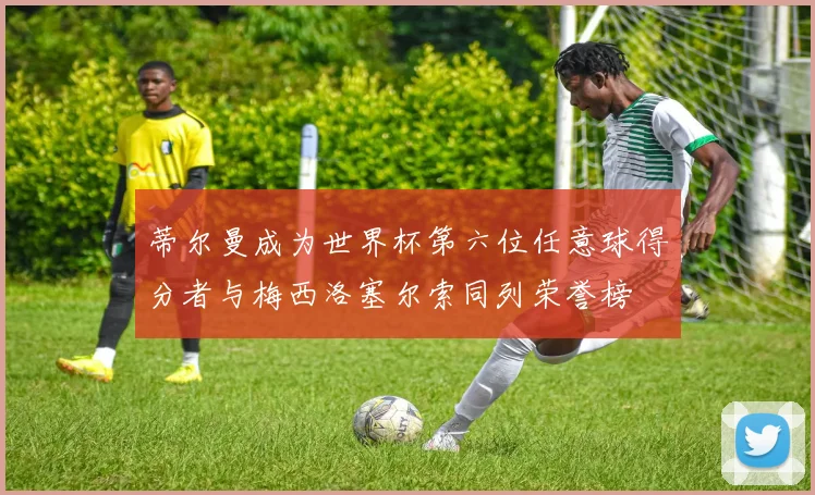 蒂尔曼成为世界杯第六位任意球得分者与梅西洛塞尔索同列荣誉榜