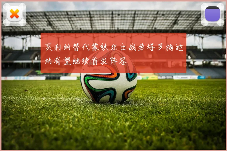 莫利纳替代蒙铁尔出战劳塔罗梅迪纳有望继续首发阵容