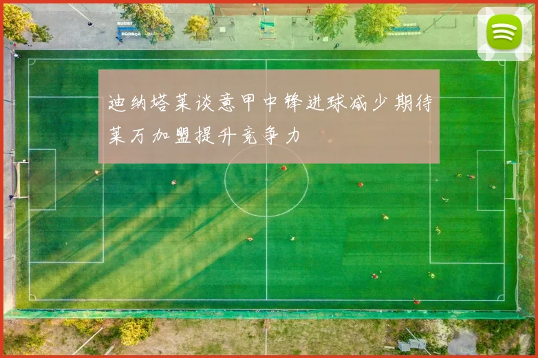 迪纳塔莱谈意甲中锋进球减少期待莱万加盟提升竞争力