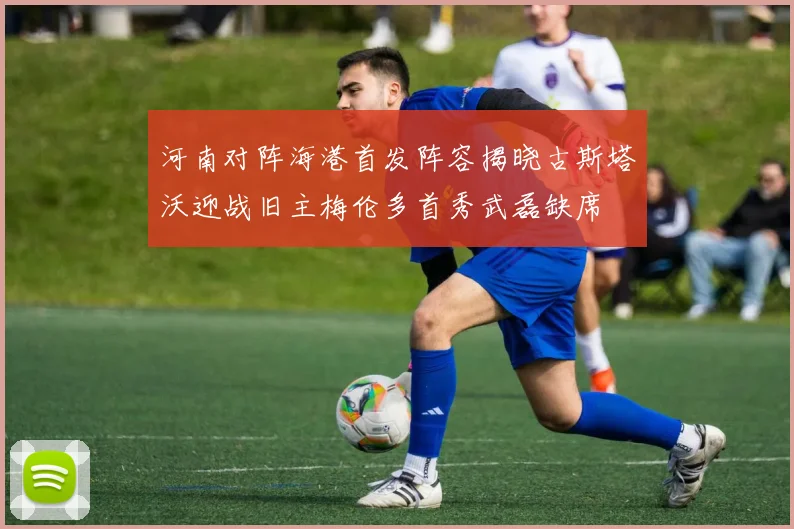 河南对阵海港首发阵容揭晓古斯塔沃迎战旧主梅伦多首秀武磊缺席