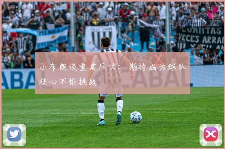 小布朗谈重建压力：期待成为球队核心不惧挑战