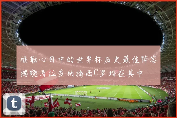 福勒心目中的世界杯历史最佳阵容揭晓马拉多纳梅西C罗均在其中