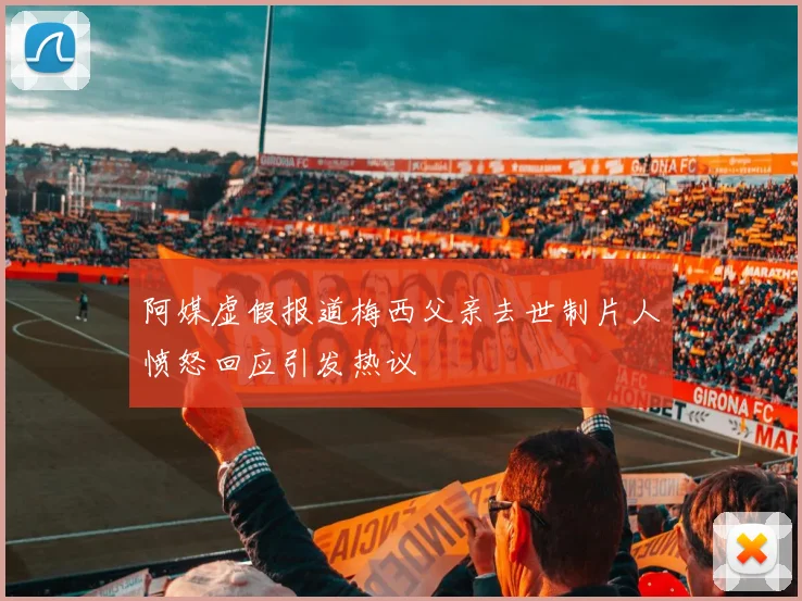 阿媒虚假报道梅西父亲去世制片人愤怒回应引发热议
