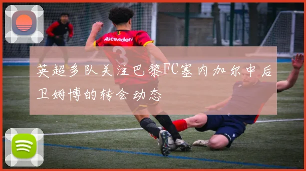 英超多队关注巴黎FC塞内加尔中后卫姆博的转会动态